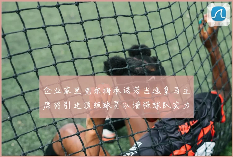 企业家里克尔梅承诺若当选皇马主席将引进顶级球员以增强球队实力