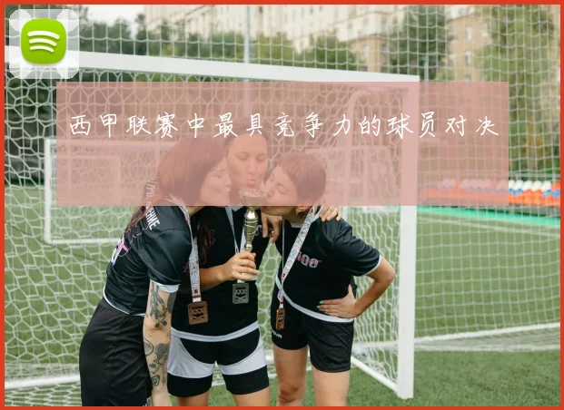 西甲联赛中最具竞争力的球员对决