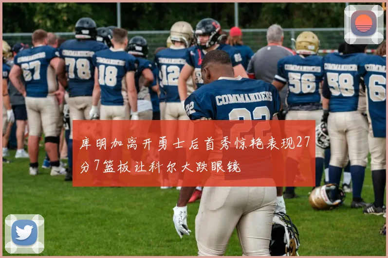 库明加离开勇士后首秀惊艳表现27分7篮板让科尔大跌眼镜