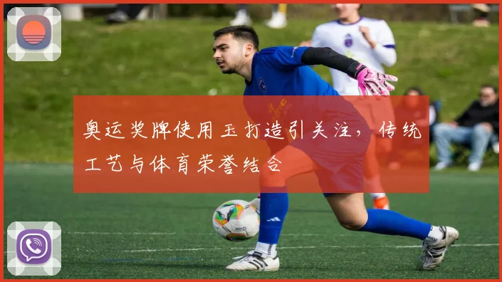 奥运奖牌使用玉打造引关注，传统工艺与体育荣誉结合