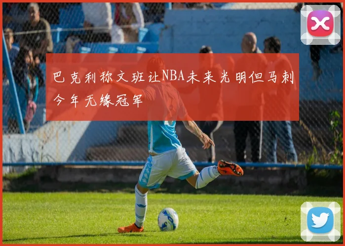 巴克利称文班让NBA未来光明但马刺今年无缘冠军