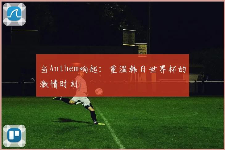 当Anthem响起：重温韩日世界杯的激情时刻