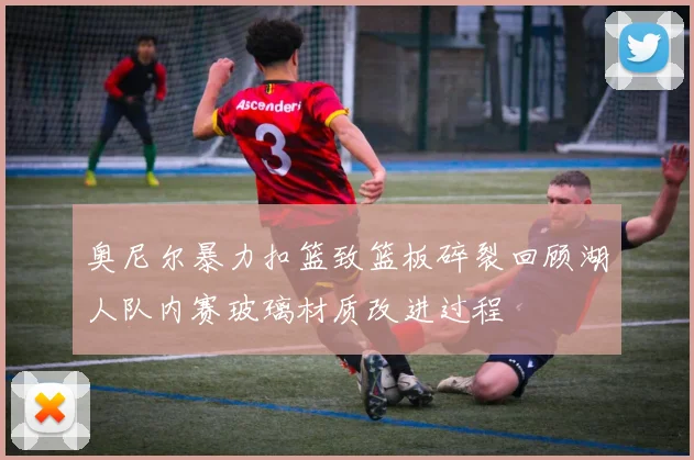 奥尼尔暴力扣篮致篮板碎裂回顾湖人队内赛玻璃材质改进过程