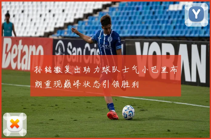 孙铭徽复出助力球队士气小巴里布朗重现巅峰状态引领胜利